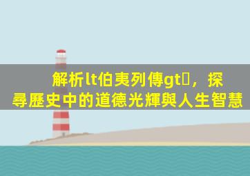 解析<伯夷列傳>，探尋歷史中的道德光輝與人生智慧